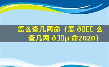 怎么查几两命（怎 🐘 么查几两 🌵 命2020）